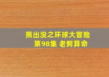 熊出没之环球大冒险 第98集 老鳄算命